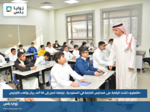 «التعليم» تشدد الرقابة على المدارس الخاصة في السعودية.. غرامات تصل إلى 50 ألف ريال وإلغاء الترخيص