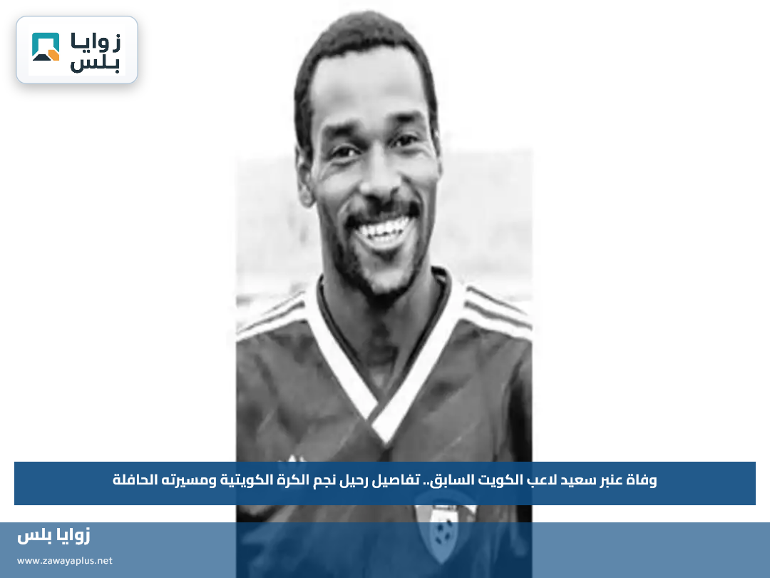 وفاة عنبر سعيد لاعب الكويت السابق.. تفاصيل رحيل نجم الكرة الكويتية ومسيرته الحافلة