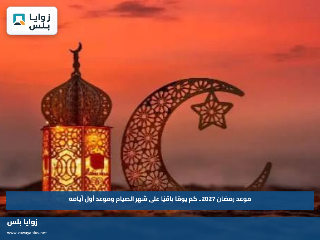 موعد رمضان 2027.. كم يومًا باقيًا على شهر الصيام وموعد أول أيامه