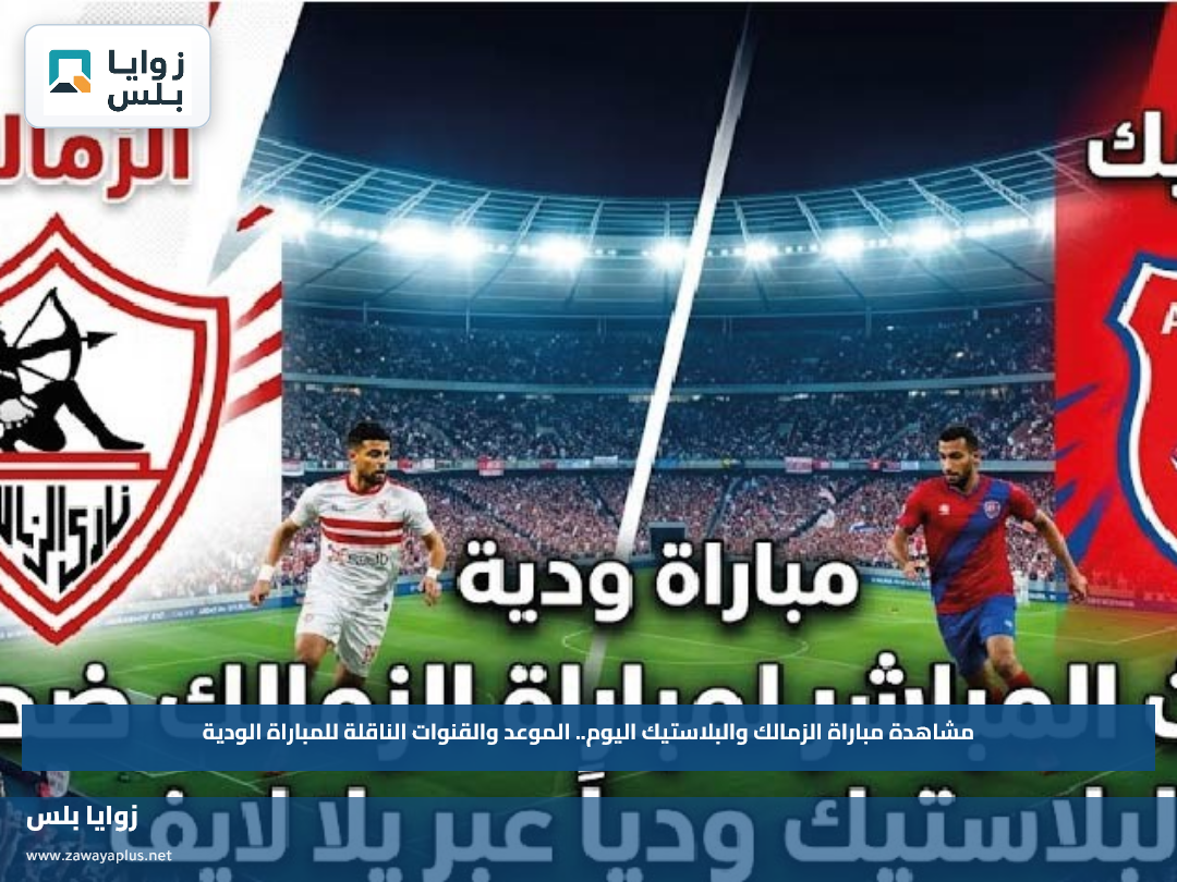 مشاهدة مباراة الزمالك والبلاستيك اليوم.. الموعد والقنوات الناقلة للمباراة الودية