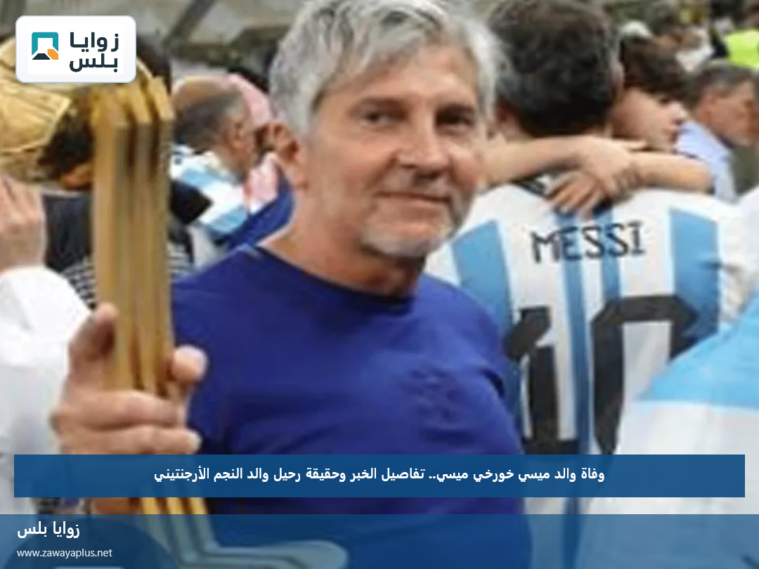وفاة والد ميسي خورخي ميسي.. تفاصيل الخبر وحقيقة رحيل والد النجم الأرجنتيني