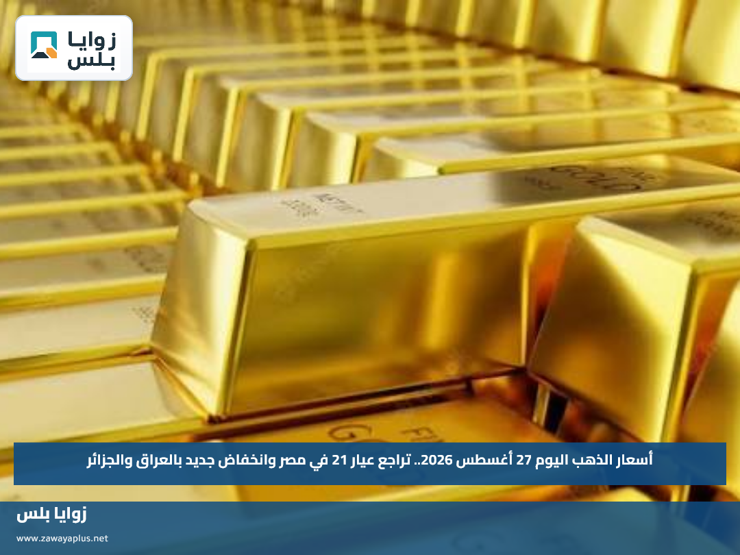 أسعار الذهب اليوم 27 أغسطس 2026.. تراجع عيار 21 في مصر وانخفاض جديد بالعراق والجزائر