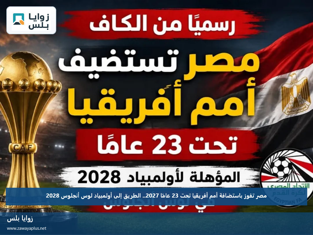 مصر تفوز باستضافة أمم أفريقيا تحت 23 عامًا 2027.. الطريق إلى أولمبياد لوس أنجلوس 2028