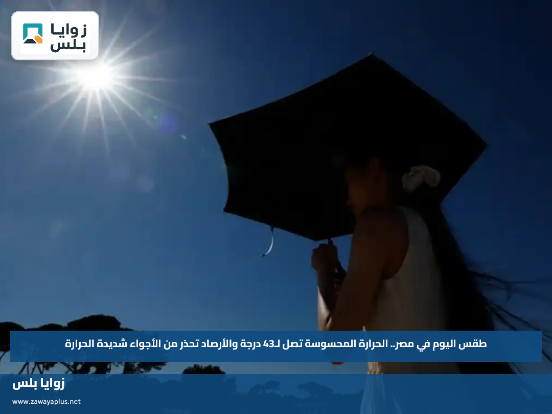 طقس اليوم في مصر.. الحرارة المحسوسة تصل لـ43 درجة والأرصاد تحذر من الأجواء شديدة الحرارة