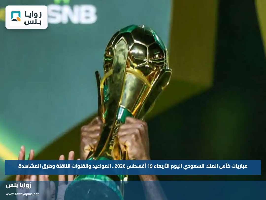 مباريات كأس الملك السعودي اليوم الأربعاء 19 أغسطس 2026.. المواعيد والقنوات الناقلة وطرق المشاهدة