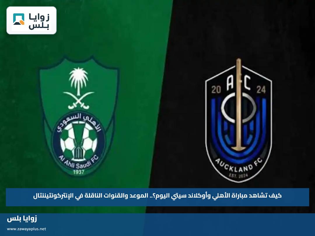 كيف تشاهد مباراة الأهلي وأوكلاند سيتي اليوم؟.. الموعد والقنوات الناقلة في الإنتركونتيننتال