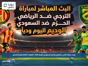 موعد مباراة الترجي الرياضي والحزم السعودي الودية 2026.. القنوات الناقلة وأبرز التفاصيل