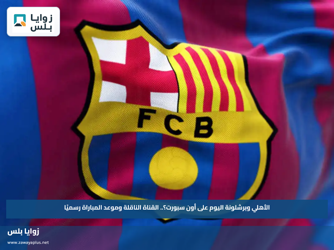 الأهلي وبرشلونة اليوم على أون سبورت؟.. القناة الناقلة وموعد المباراة رسميًا