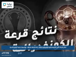 نتائج قرعة كأس الكونفدرالية الإفريقية 2026-2027 لحظة بلحظة.. مواجهات نارية تنتظر الأندية