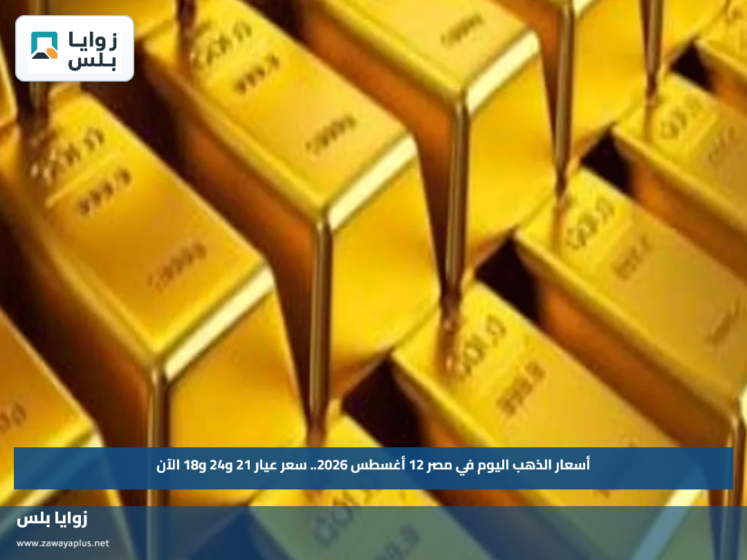 أسعار الذهب اليوم في مصر 12 أغسطس 2026.. سعر عيار 21 و24 و18 الآن