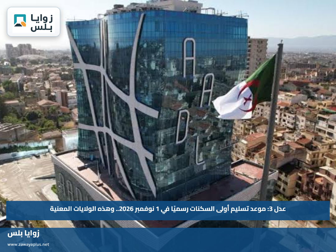 عدل 3: موعد تسليم أولى السكنات رسميًا في 1 نوفمبر 2026.. وهذه الولايات المعنية