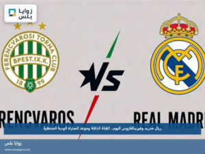 ريال مدريد وفيرينكفاروس اليوم.. القناة الناقلة وموعد المباراة الودية المنتظرة