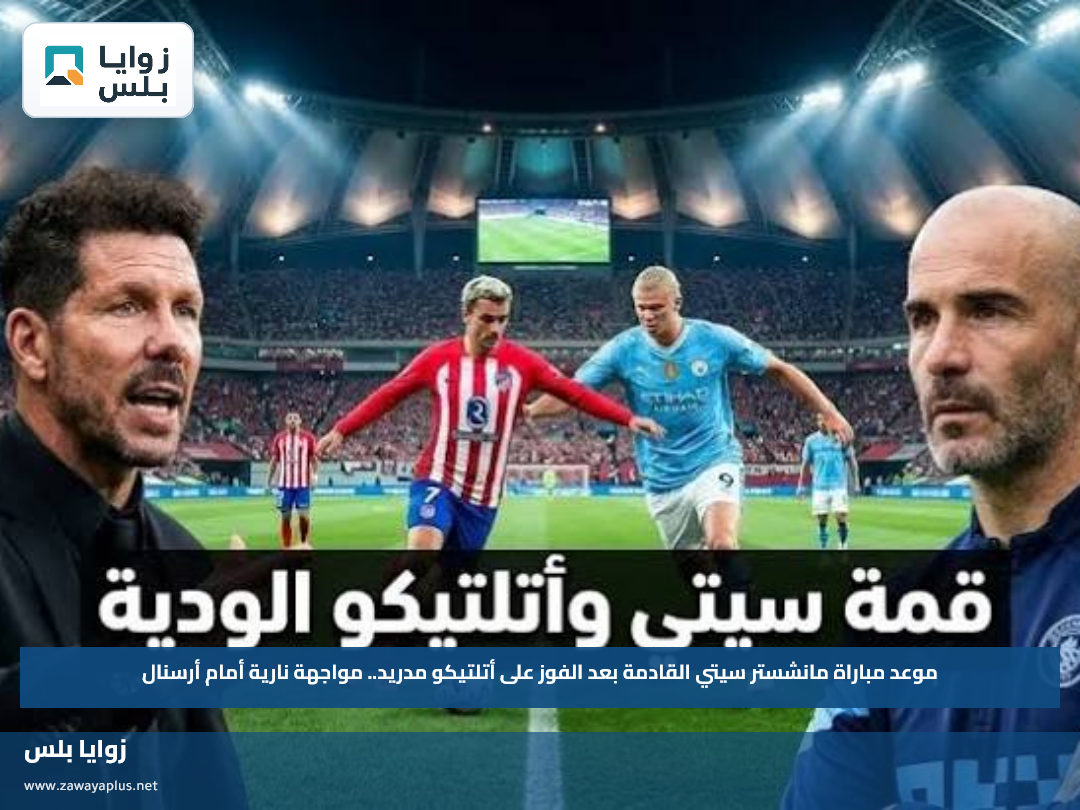 موعد مباراة مانشستر سيتي القادمة بعد الفوز على أتلتيكو مدريد.. مواجهة نارية أمام أرسنال