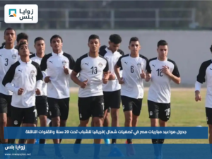 جدول مواعيد مباريات مصر في تصفيات شمال إفريقيا للشباب تحت 20 سنة والقنوات الناقلة