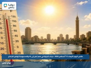 طقس اليوم الأربعاء 12 أغسطس 2026.. درجات الحرارة في مصر تصل إلى 45 والمحسوسة تواصل الارتفاع