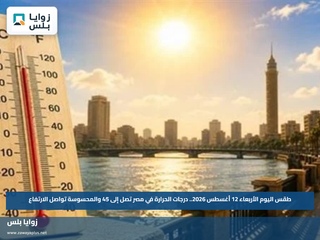 طقس اليوم الأربعاء 12 أغسطس 2026.. درجات الحرارة في مصر تصل إلى 45 والمحسوسة تواصل الارتفاع