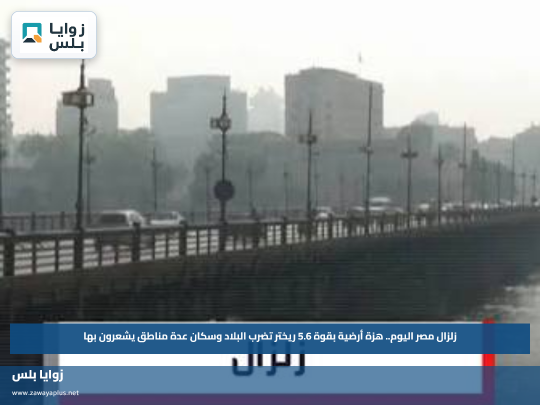 زلزال مصر اليوم.. هزة أرضية بقوة 5.6 ريختر تضرب البلاد وسكان عدة مناطق يشعرون بها