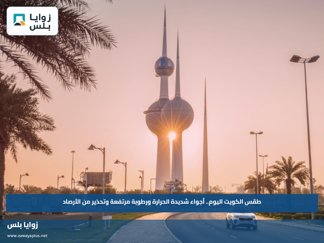 طقس الكويت اليوم.. أجواء شديدة الحرارة ورطوبة مرتفعة وتحذير من الأرصاد