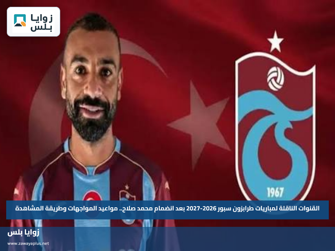 القنوات الناقلة لمباريات طرابزون سبور 2026-2027 بعد انضمام محمد صلاح.. مواعيد المواجهات وطريقة المشاهدة