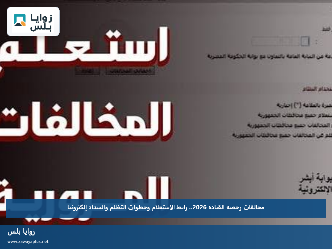 مخالفات رخصة القيادة 2026.. رابط الاستعلام وخطوات التظلم والسداد إلكترونيًا