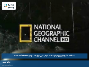 تردد قناة ناشيونال جيوغرافيك 2026 الجديد على نايل سات وعرب سات لمشاهدة HD