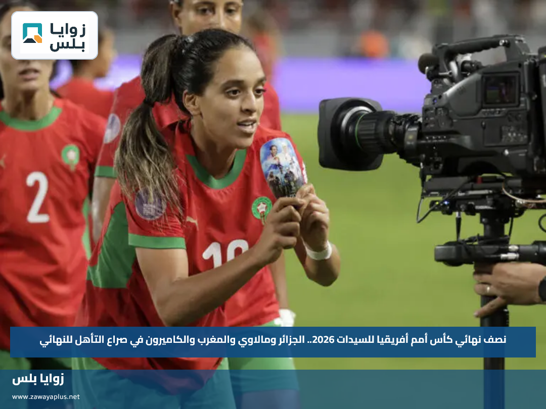 نصف نهائي كأس أمم أفريقيا للسيدات 2026.. الجزائر ومالاوي والمغرب والكاميرون في صراع التأهل للنهائي