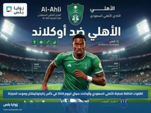 القنوات الناقلة لمباراة الأهلي السعودي وأوكلاند سيتي اليوم 2026 في كأس إنتركونتيننتال وموعد المباراة