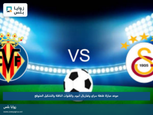 موعد مباراة غلطة سراي وفياريال اليوم والقنوات الناقلة والتشكيل المتوقع