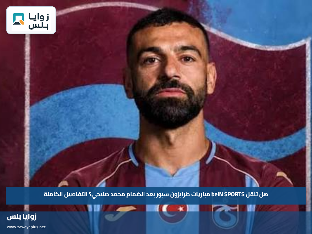 هل تنقل beIN SPORTS مباريات طرابزون سبور بعد انضمام محمد صلاحي؟ التفاصيل الكاملة