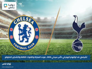 تشيلسي ضد توتنهام اليوم في كأس سيدني 2026.. موعد المباراة والقنوات الناقلة والتشكيل المتوقع