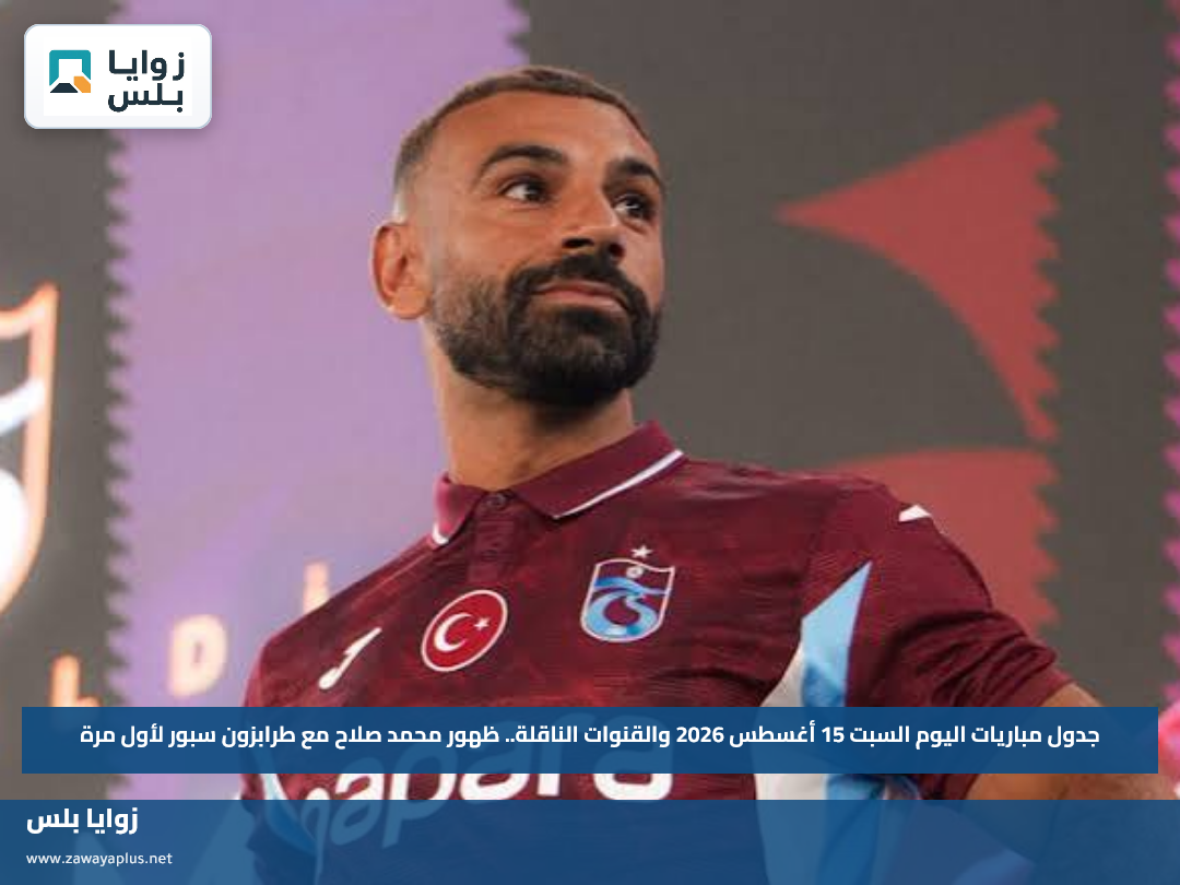 جدول مباريات اليوم السبت 15 أغسطس 2026 والقنوات الناقلة.. ظهور محمد صلاح مع طرابزون سبور لأول مرة