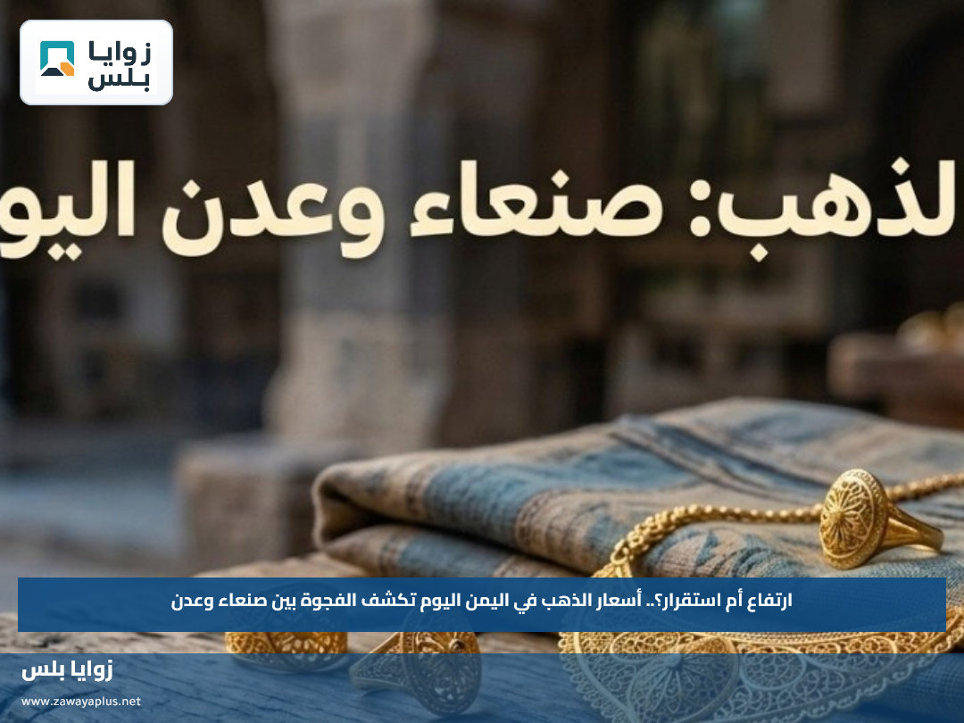 ارتفاع أم استقرار؟.. أسعار الذهب في اليمن اليوم تكشف الفجوة بين صنعاء وعدن