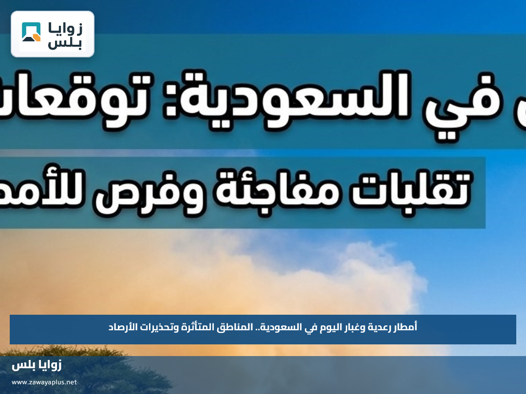 أمطار رعدية وغبار اليوم في السعودية.. المناطق المتأثرة وتحذيرات الأرصاد