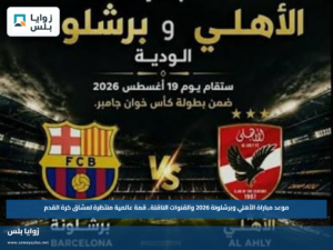 موعد مباراة الأهلي وبرشلونة 2026 والقنوات الناقلة.. قمة عالمية منتظرة لعشاق كرة القدم