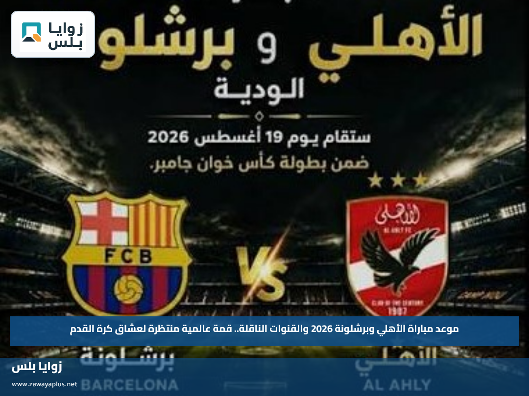 موعد مباراة الأهلي وبرشلونة 2026 والقنوات الناقلة.. قمة عالمية منتظرة لعشاق كرة القدم
