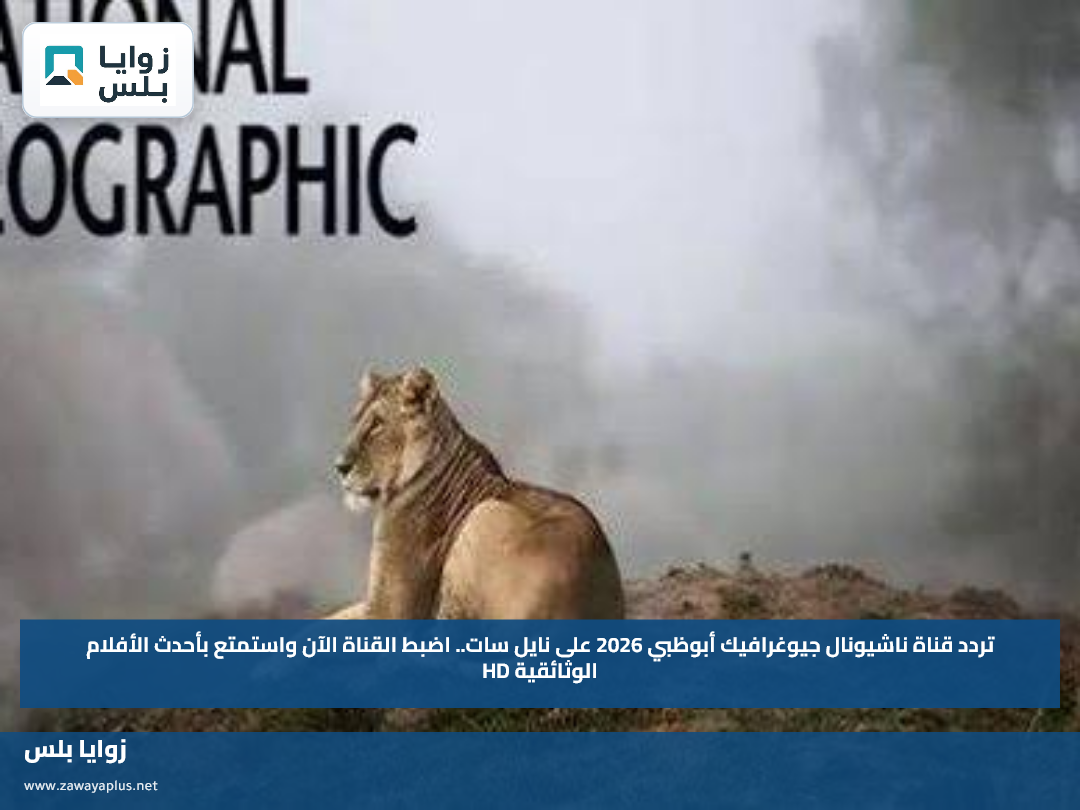 تردد قناة ناشيونال جيوغرافيك أبوظبي 2026 على نايل سات.. اضبط القناة الآن واستمتع بأحدث الأفلام الوثائقية HD