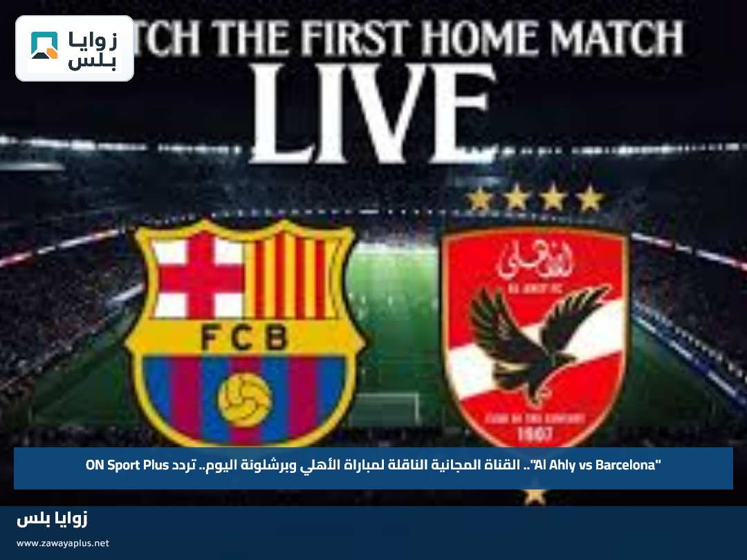 "Al Ahly vs Barcelona".. القناة المجانية الناقلة لمباراة الأهلي وبرشلونة اليوم.. تردد ON Sport Plus