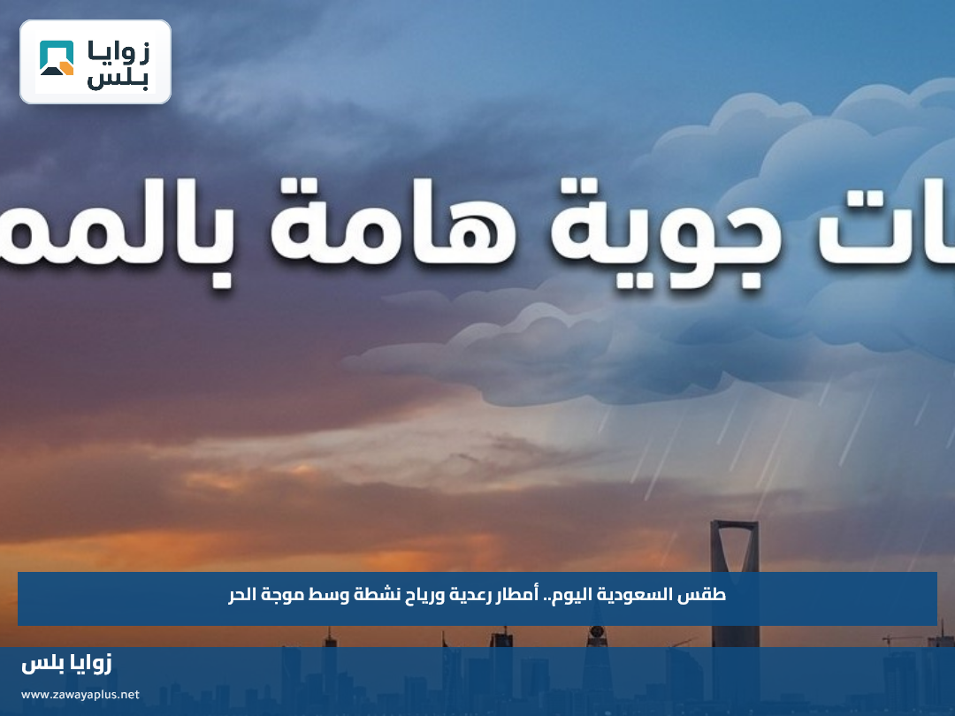 طقس السعودية اليوم.. أمطار رعدية ورياح نشطة وسط موجة الحر