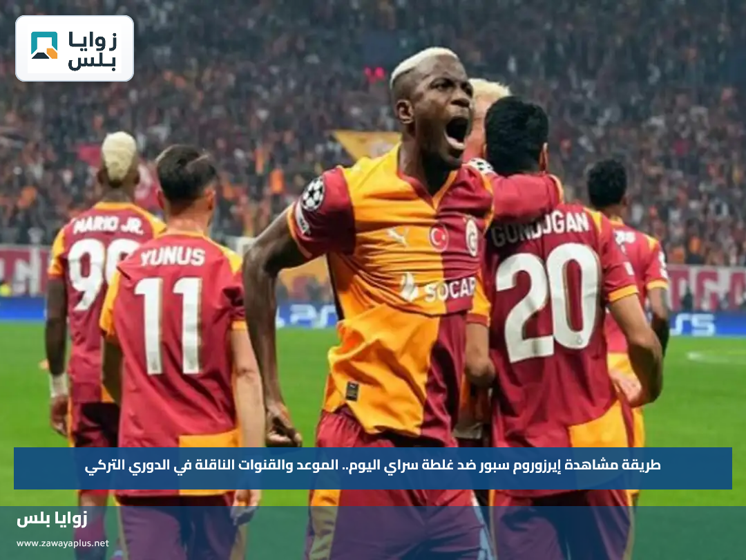 طريقة مشاهدة إيرزوروم سبور ضد غلطة سراي اليوم.. الموعد والقنوات الناقلة في الدوري التركي
