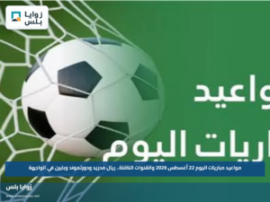 مواعيد مباريات اليوم 22 أغسطس 2026 والقنوات الناقلة.. ريال مدريد ودورتموند وبايرن في الواجهة