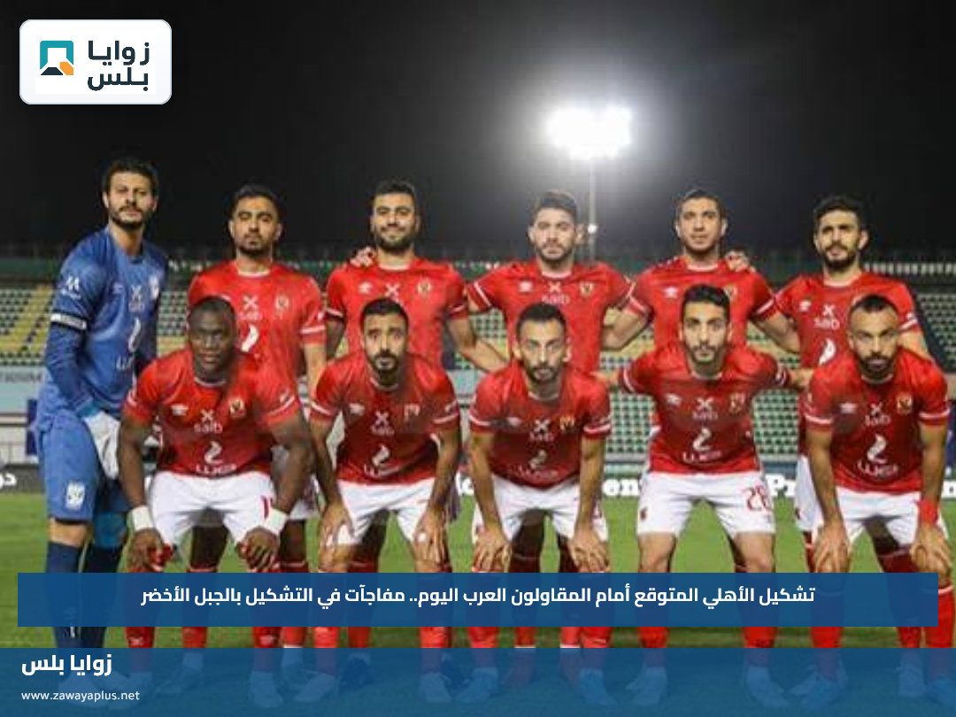 تشكيل الأهلي المتوقع أمام المقاولون العرب اليوم.. مفاجآت في التشكيل بالجبل الأخضر