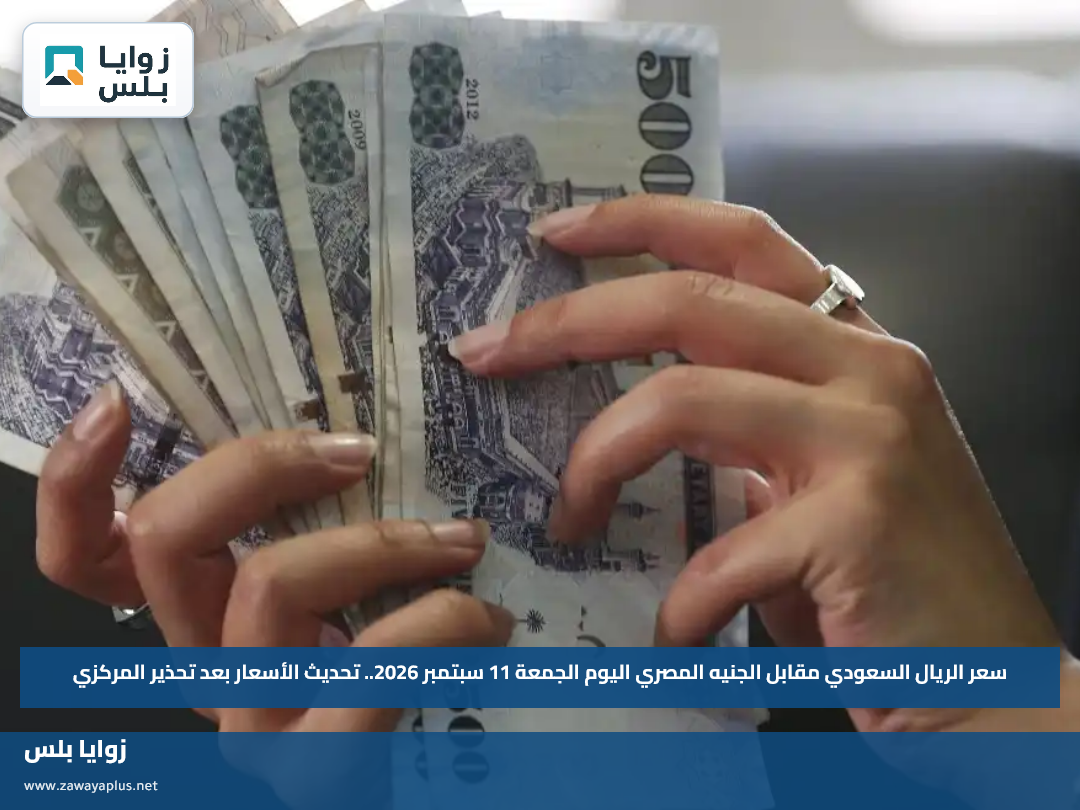 سعر الريال السعودي مقابل الجنيه المصري اليوم الجمعة 11 سبتمبر 2026.. تحديث الأسعار بعد تحذير المركزي