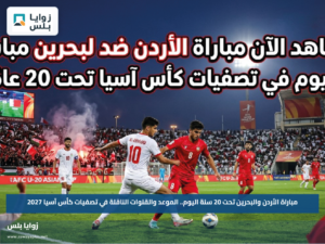 مباراة الأردن والبحرين تحت 20 سنة اليوم.. الموعد والقنوات الناقلة في تصفيات كأس آسيا 2027