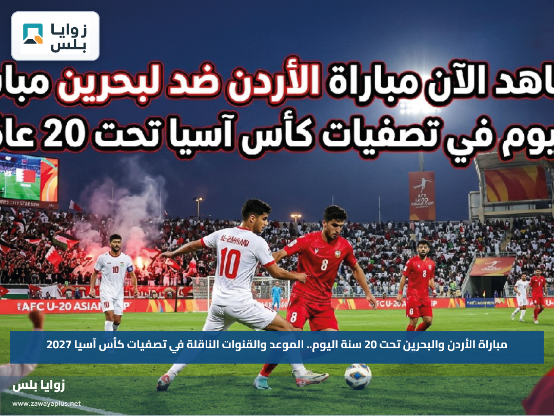 مباراة الأردن والبحرين تحت 20 سنة اليوم.. الموعد والقنوات الناقلة في تصفيات كأس آسيا 2027