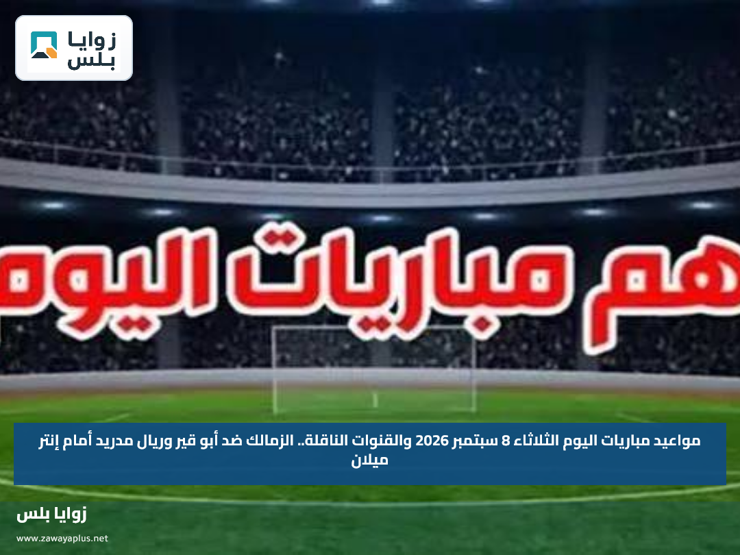 مواعيد مباريات اليوم الثلاثاء 8 سبتمبر 2026 والقنوات الناقلة.. الزمالك ضد أبو قير وريال مدريد أمام إنتر ميلان