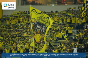 القنوات الناقلة لمباراة الشمال والاتحاد في دوري أبطال آسيا 2026-2027 وطرق المشاهدة أونلاين