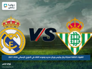 القنوات الناقلة لمباراة ريال بيتيس وريال مدريد وموعد اللقاء في الدوري الإسباني 2026-2027