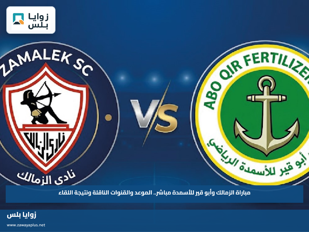 مباراة الزمالك وأبو قير للأسمدة مباشر.. الموعد والقنوات الناقلة ونتيجة اللقاء