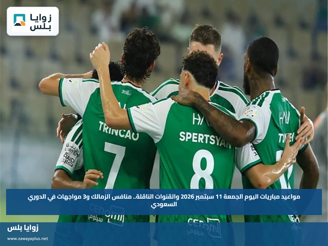 مواعيد مباريات اليوم الجمعة 11 سبتمبر 2026 والقنوات الناقلة.. منافس الزمالك و3 مواجهات في الدوري السعودي