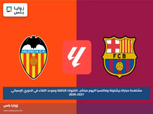 مشاهدة مباراة برشلونة وفالنسيا اليوم مباشر.. القنوات الناقلة وموعد اللقاء في الدوري الإسباني 2026-2027